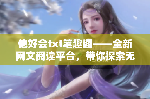 他好会txt笔趣阁——全新网文阅读平台，带你探索无限世界