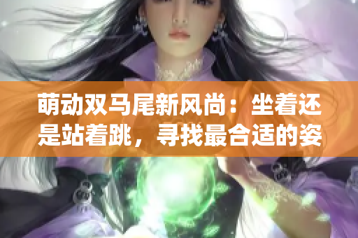 萌动双马尾新风尚：坐着还是站着跳，寻找最合适的姿势(1)