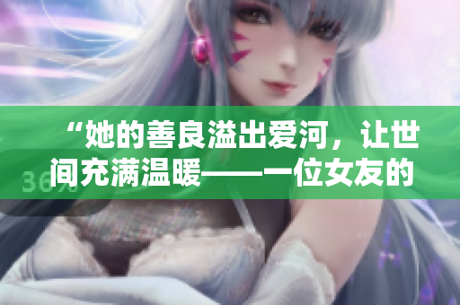 “她的善良溢出爱河，让世间充满温暖——一位女友的故事”