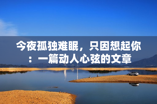 今夜孤独难眠，只因想起你：一篇动人心弦的文章