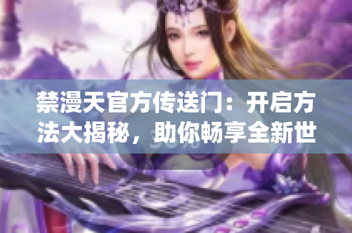 禁漫天官方传送门：开启方法大揭秘，助你畅享全新世界(1)