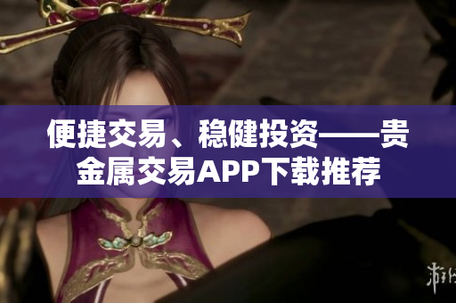 便捷交易、稳健投资——贵金属交易APP下载推荐