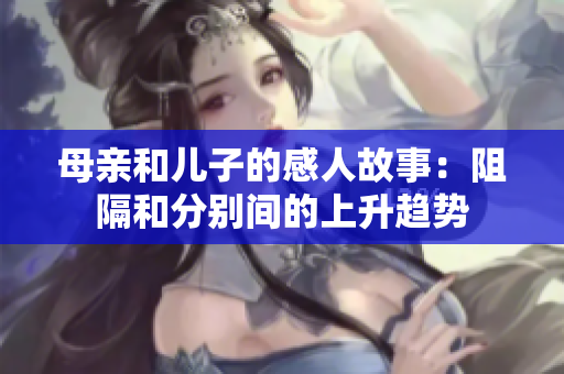 母亲和儿子的感人故事：阻隔和分别间的上升趋势