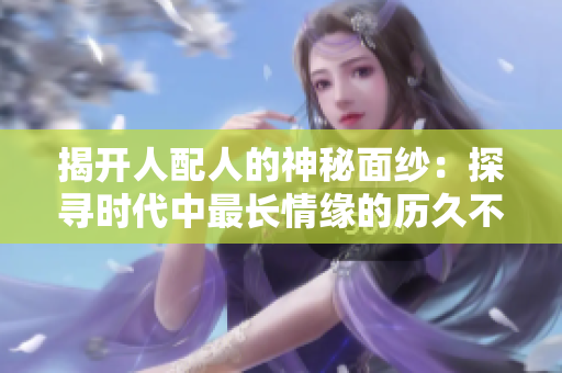 揭开人配人的神秘面纱：探寻时代中最长情缘的历久不衰之路