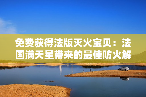 免费获得法版灭火宝贝：法国满天星带来的最佳防火解决方案!