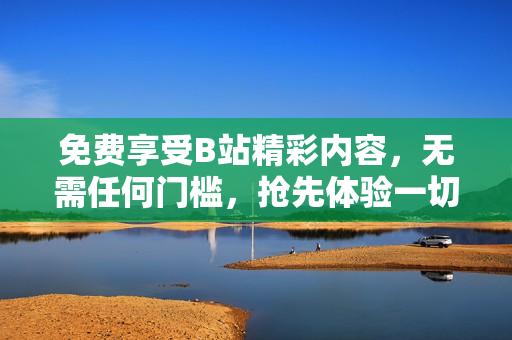 免费享受B站精彩内容，无需任何门槛，抢先体验一切精彩内容