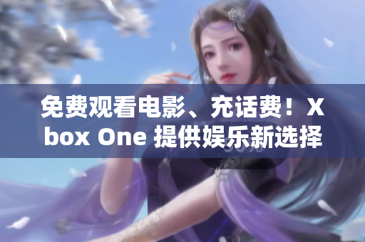 免费观看电影、充话费！Xbox One 提供娱乐新选择