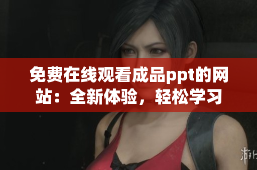 免费在线观看成品ppt的网站：全新体验，轻松学习
