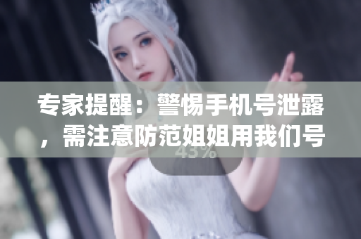 专家提醒:警惕手机号泄露,需注意防范姐姐用我们号码频发骚扰(1) 专家提醒:警惕手机号泄露,需注意防范姐姐用我们号码频发骚扰(1)