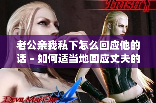 老公亲我私下怎么回应他的话 – 如何适当地回应丈夫的举动(1)