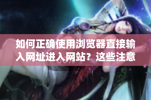 如何正确使用浏览器直接输入网址进入网站？这些注意事项一定要知道(1)