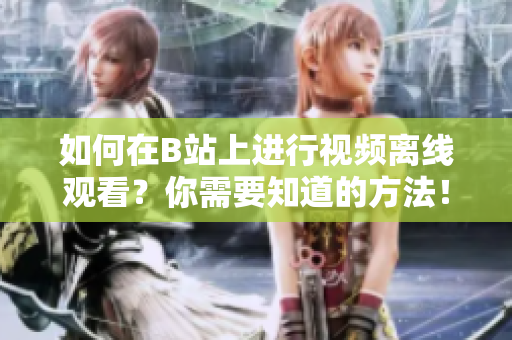 如何在B站上进行视频离线观看？你需要知道的方法！