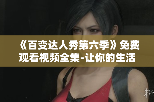 《百变达人秀第六季》免费观看视频全集-让你的生活多姿多彩