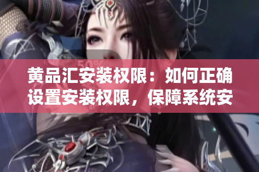 黄品汇安装权限：如何正确设置安装权限，保障系统安全？