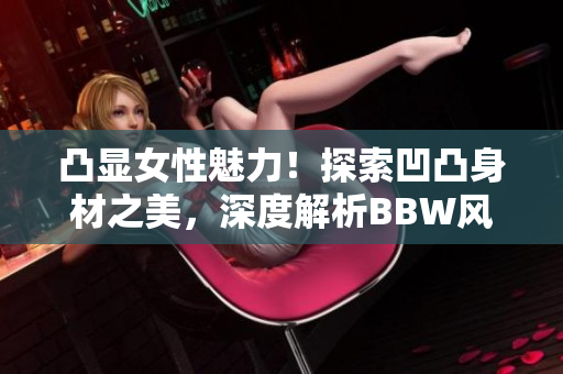 凸显女性魅力！探索凹凸身材之美，深度解析BBW风格的新潮趋势