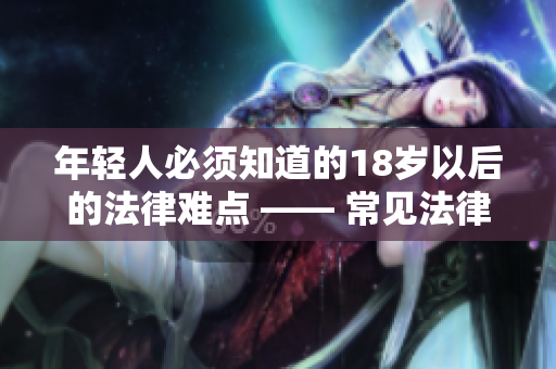 年轻人必须知道的18岁以后的法律难点 —— 常见法律问题解析
