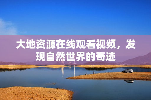 大地资源在线观看视频，发现自然世界的奇迹