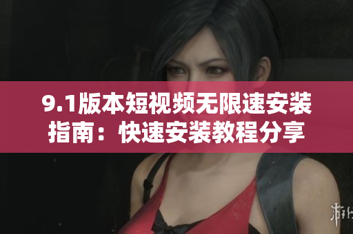 9.1版本短视频无限速安装指南：快速安装教程分享
