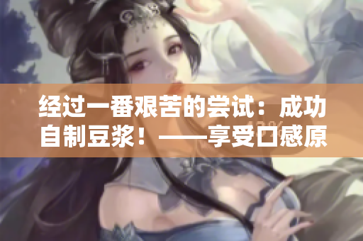 经过一番艰苦的尝试：成功自制豆浆！——享受口感原味的健康之选