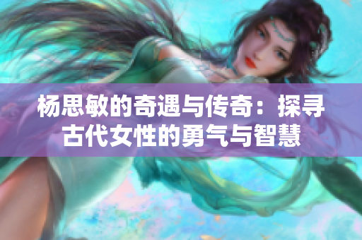 杨思敏的奇遇与传奇：探寻古代女性的勇气与智慧