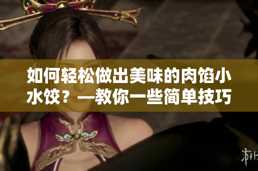 如何轻松做出美味的肉馅小水饺？—教你一些简单技巧！