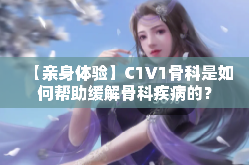 【亲身体验】C1V1骨科是如何帮助缓解骨科疾病的？