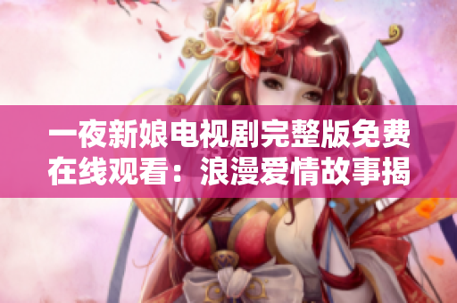 一夜新娘电视剧完整版免费在线观看：浪漫爱情故事揭秘