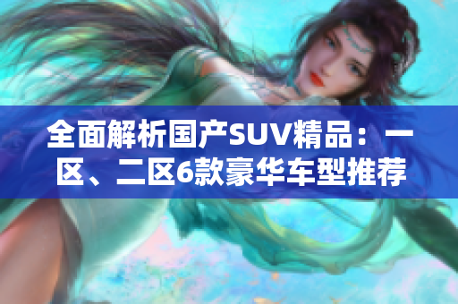 全面解析国产SUV精品：一区、二区6款豪华车型推荐
