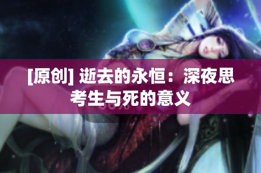 [原创] 逝去的永恒：深夜思考生与死的意义