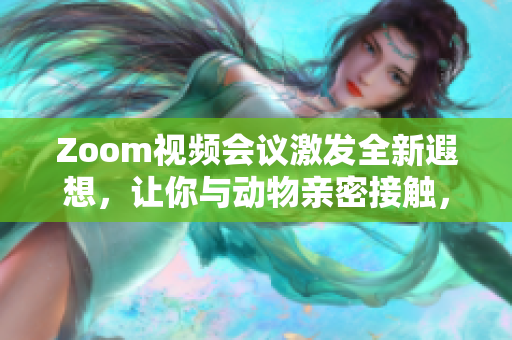 Zoom视频会议激发全新遐想，让你与动物亲密接触，感受异域之美