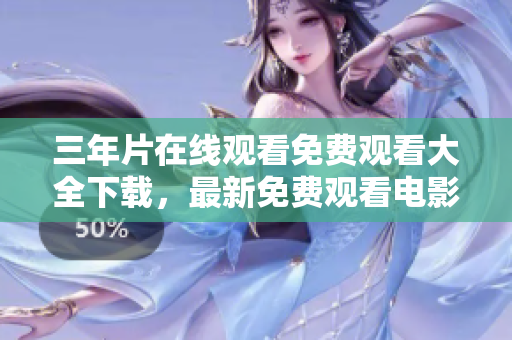 三年片在线观看免费观看大全下载，最新免费观看电影资源汇总