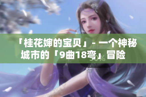 「桂花婶的宝贝」- 一个神秘城市的「9曲18弯」冒险