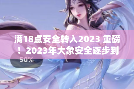 满18点安全转入2023 重磅!2023年大象安全逐步到位(1) 满18点安全转入2023 重磅!2023年大象安全逐步到位(1)