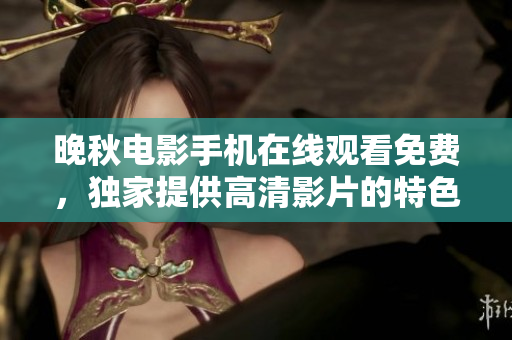 晚秋电影手机在线观看免费,独家提供高清影片的特色平台 晚秋电影手机在线观看免费,独家提供高清影片的特色平台