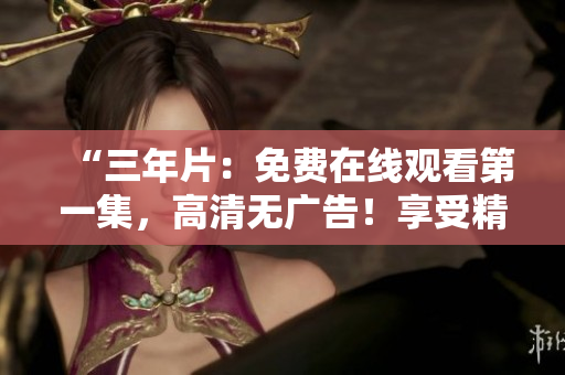 “三年片:免费在线观看第一集,高清无广告!享受精彩电影盛宴!” “三年片:免费在线观看第一集,高清无广告!享受精彩电影盛宴!”
