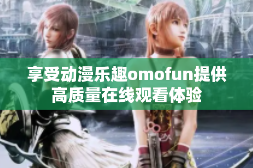 享受动漫乐趣omofun提供高质量在线观看体验