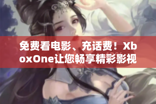 免费看电影、充话费！XboxOne让您畅享精彩影视体验