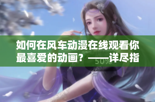 如何在风车动漫在线观看你最喜爱的动画？——详尽指南