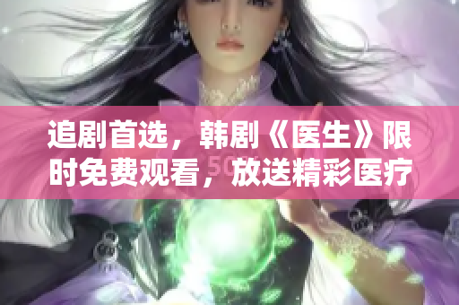 追剧首选，韩剧《医生》限时免费观看，放送精彩医疗剧情！