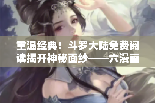 重温经典！斗罗大陆免费阅读揭开神秘面纱——六漫画免费下拉式更新