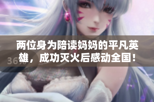 两位身为陪读妈妈的平凡英雄，成功灭火后感动全国！