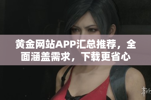 黄金网站APP汇总推荐，全面涵盖需求，下载更省心