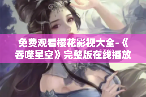 免费观看樱花影视大全-《吞噬星空》完整版在线播放，高清无广告。