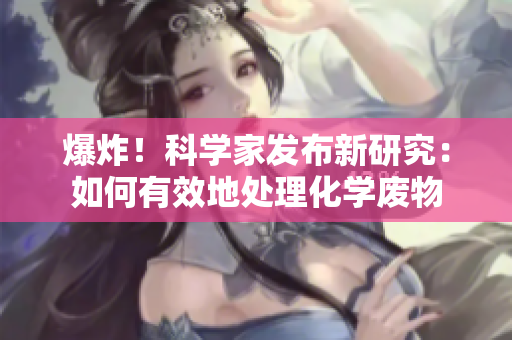 爆炸！科学家发布新研究：如何有效地处理化学废物