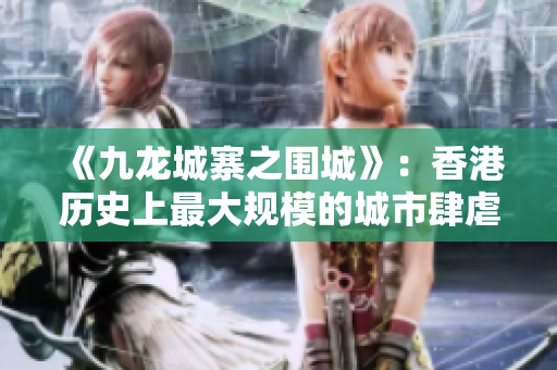 《九龙城寨之围城》：香港历史上最大规模的城市肆虐，居民苦战不降！