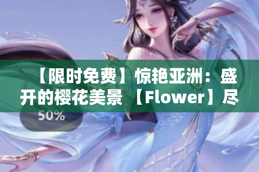 【限时免费】惊艳亚洲：盛开的樱花美景 【Flower】尽收眼底！