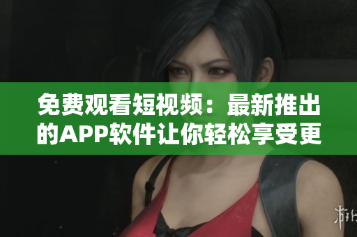 免费观看短视频：最新推出的APP软件让你轻松享受更多视频内容