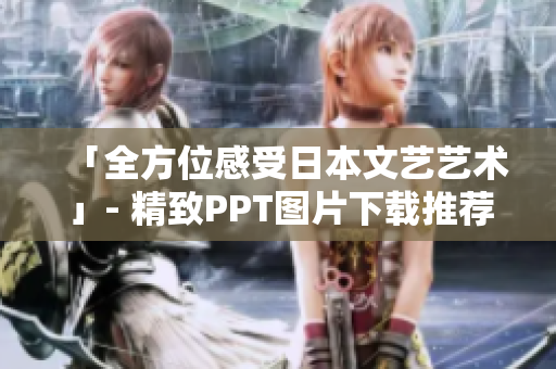 「全方位感受日本文艺艺术」- 精致PPT图片下载推荐