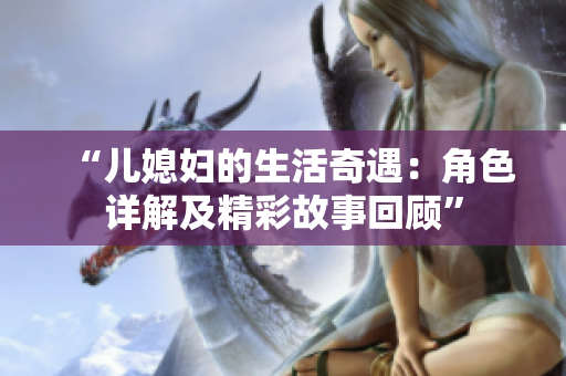 “儿媳妇的生活奇遇:角色详解及精彩故事回顾” “儿媳妇的生活奇遇:角色详解及精彩故事回顾”