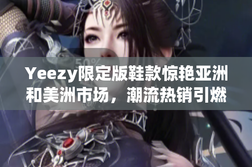 Yeezy限定版鞋款惊艳亚洲和美洲市场，潮流热销引燃狂热购买潮
